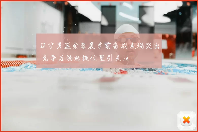 辽宁男篮余哲晨季前备战表现突出 竞争后场轮换位置引关注