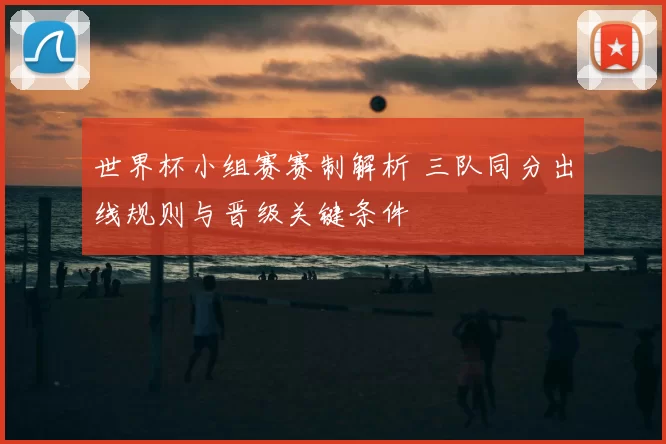 世界杯小组赛赛制解析 三队同分出线规则与晋级关键条件