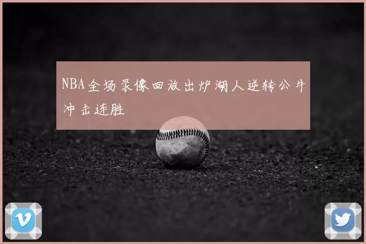 NBA全场录像回放出炉湖人逆转公牛冲击连胜