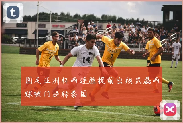 国足亚洲杯两连胜提前出线武磊两球破门逆转泰国