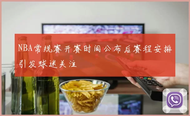 NBA常规赛开赛时间公布后赛程安排引发球迷关注