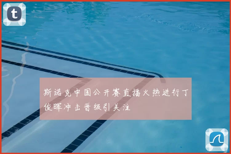 斯诺克中国公开赛直播火热进行丁俊晖冲击晋级引关注