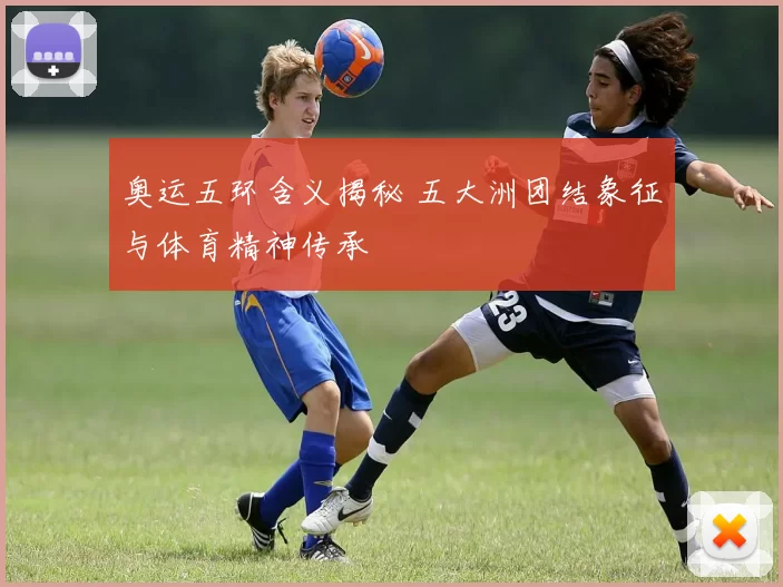 奥运五环含义揭秘 五大洲团结象征与体育精神传承