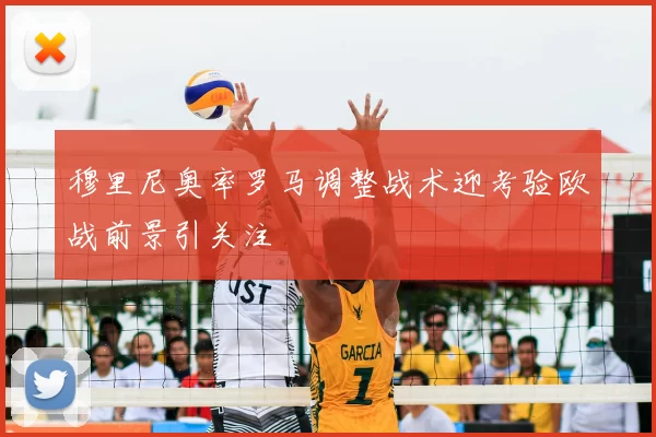 穆里尼奥率罗马调整战术迎考验欧战前景引关注