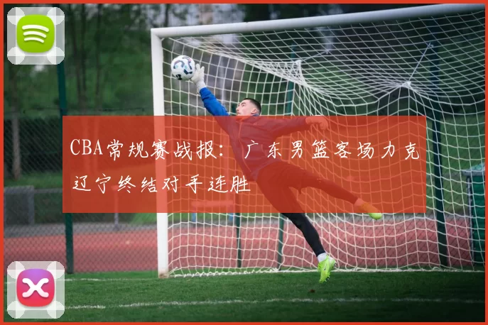 CBA常规赛战报：广东男篮客场力克辽宁终结对手连胜