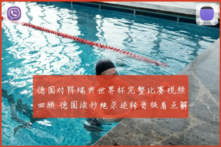 德国对阵瑞典世界杯完整比赛视频回顾 德国读秒绝杀逆转晋级看点解析