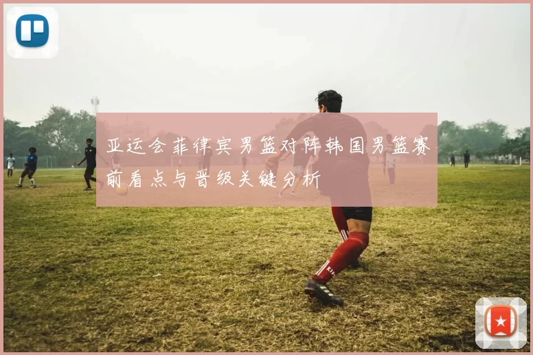 亚运会菲律宾男篮对阵韩国男篮赛前看点与晋级关键分析