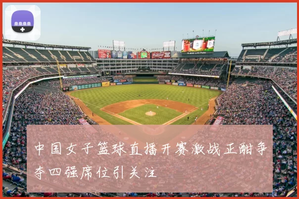 中国女子篮球直播开赛激战正酣争夺四强席位引关注