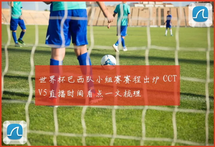 世界杯巴西队小组赛赛程出炉 CCTV5直播时间看点一文梳理