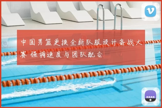中国男篮更换全新队服设计备战大赛 强调速度与团队配合