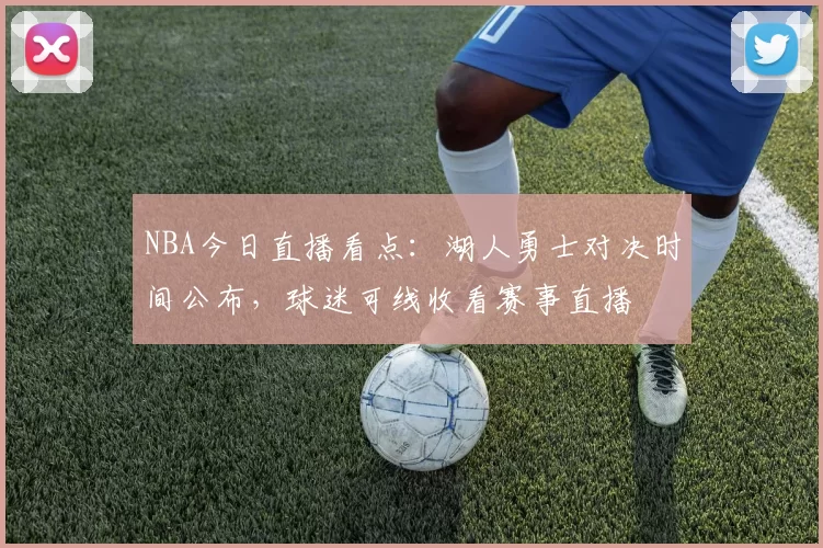 NBA今日直播看点：湖人勇士对决时间公布，球迷可线收看赛事直播