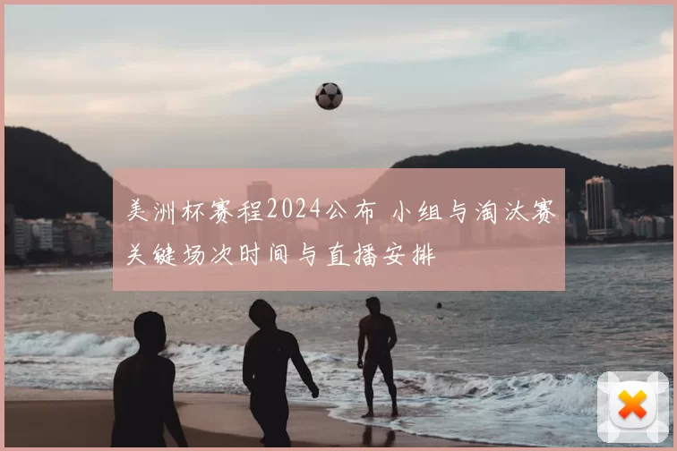 美洲杯赛程2024公布 小组与淘汰赛关键场次时间与直播安排
