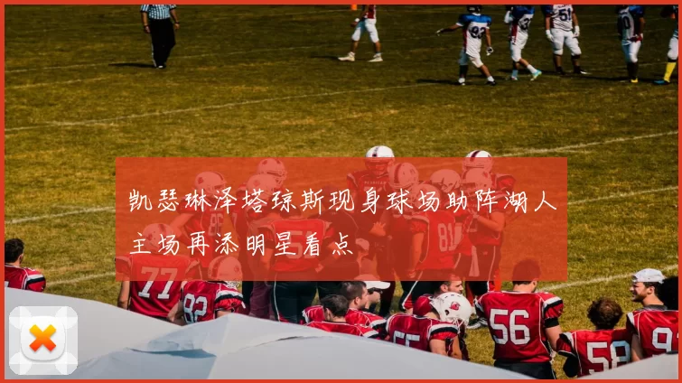 凯瑟琳泽塔琼斯现身球场助阵湖人主场再添明星看点