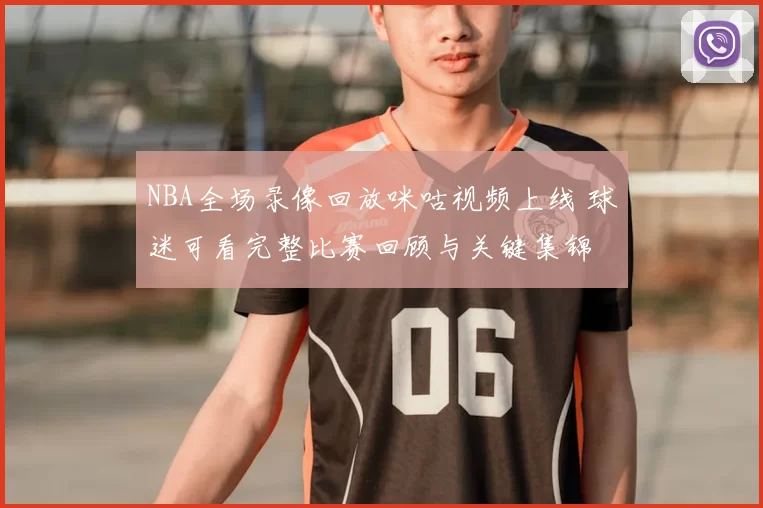 NBA全场录像回放咪咕视频上线 球迷可看完整比赛回顾与关键集锦