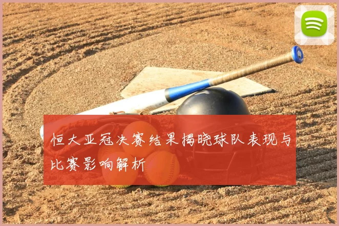 恒大亚冠决赛结果揭晓球队表现与比赛影响解析