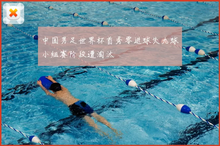 中国男足世界杯首秀零进球失九球小组赛阶段遭淘汰