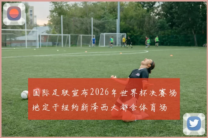 国际足联宣布2026年世界杯决赛场地定于纽约新泽西大都会体育场