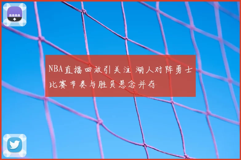 NBA直播回放引关注 湖人对阵勇士比赛节奏与胜负悬念并存