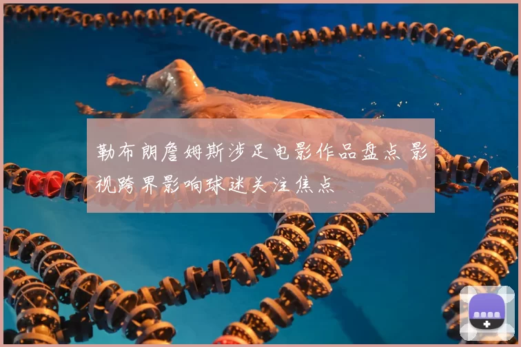 勒布朗詹姆斯涉足电影作品盘点 影视跨界影响球迷关注焦点