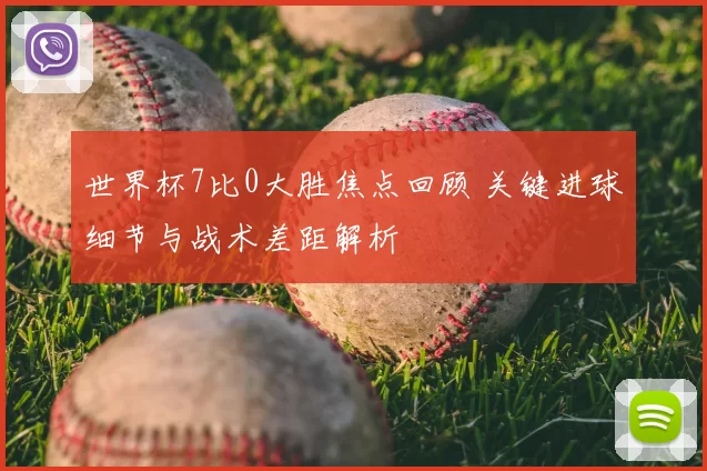 世界杯7比0大胜焦点回顾 关键进球细节与战术差距解析
