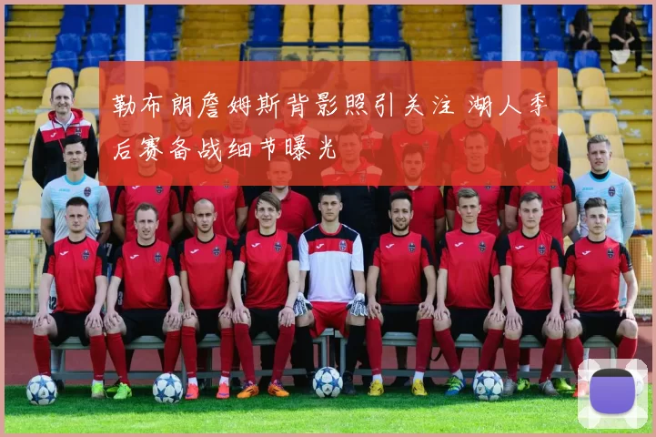 勒布朗詹姆斯背影照引关注 湖人季后赛备战细节曝光