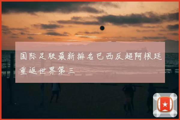 国际足联最新排名巴西反超阿根廷重返世界第三