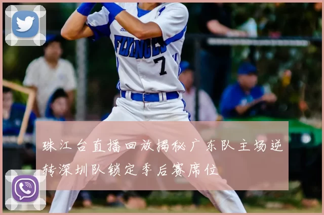珠江台直播回放揭秘广东队主场逆转深圳队锁定季后赛席位