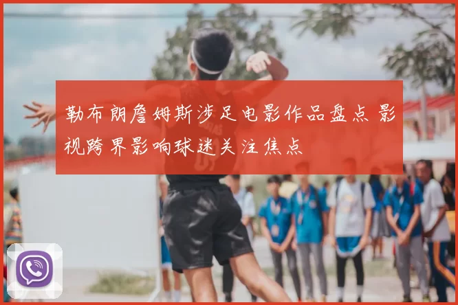 勒布朗詹姆斯涉足电影作品盘点 影视跨界影响球迷关注焦点