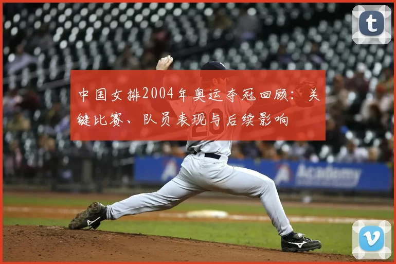 中国女排2004年奥运夺冠回顾：关键比赛、队员表现与后续影响