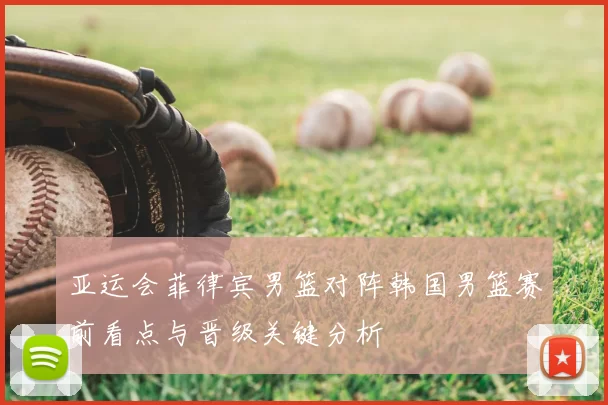 亚运会菲律宾男篮对阵韩国男篮赛前看点与晋级关键分析