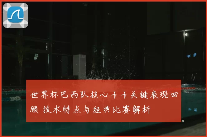 世界杯巴西队核心卡卡关键表现回顾 技术特点与经典比赛解析