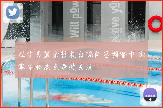 辽宁男篮余哲晨出现阵容调整中 新赛季轮换竞争受关注