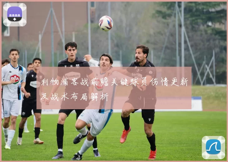 利物浦客战前瞻关键球员伤情更新及战术布局解析
