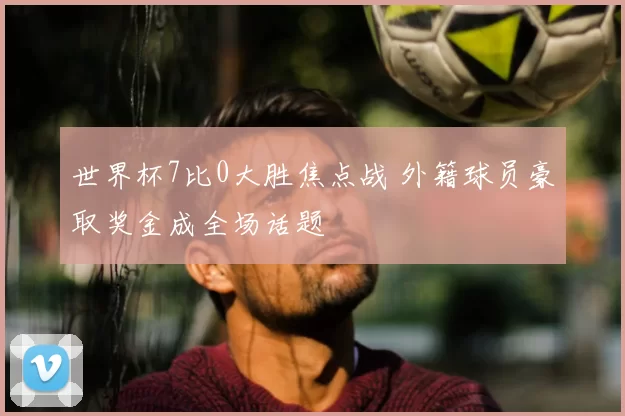 世界杯7比0大胜焦点战 外籍球员豪取奖金成全场话题