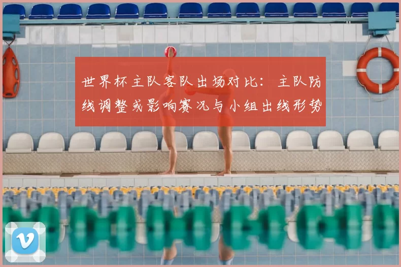 世界杯主队客队出场对比:主队防线调整或影响赛况与小组出线形势