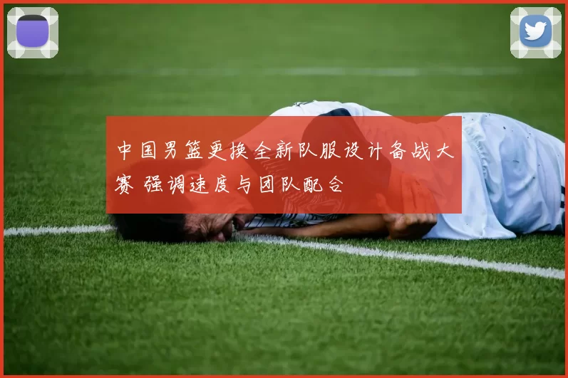 中国男篮更换全新队服设计备战大赛 强调速度与团队配合