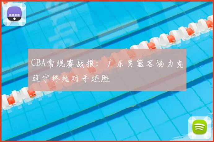 CBA常规赛战报：广东男篮客场力克辽宁终结对手连胜