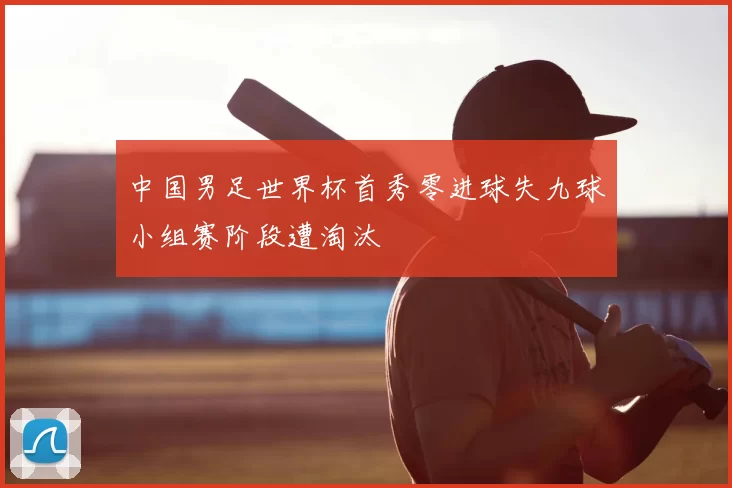 中国男足世界杯首秀零进球失九球小组赛阶段遭淘汰