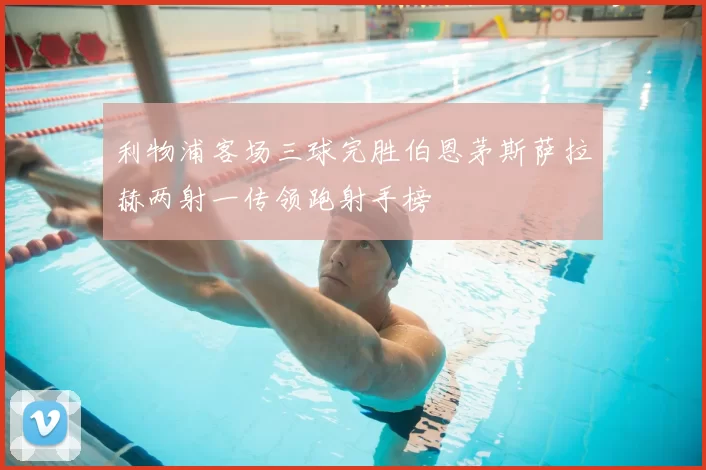 利物浦客场三球完胜伯恩茅斯萨拉赫两射一传领跑射手榜