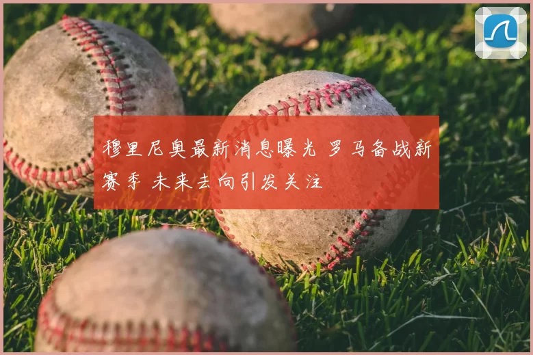 穆里尼奥最新消息曝光 罗马备战新赛季 未来去向引发关注