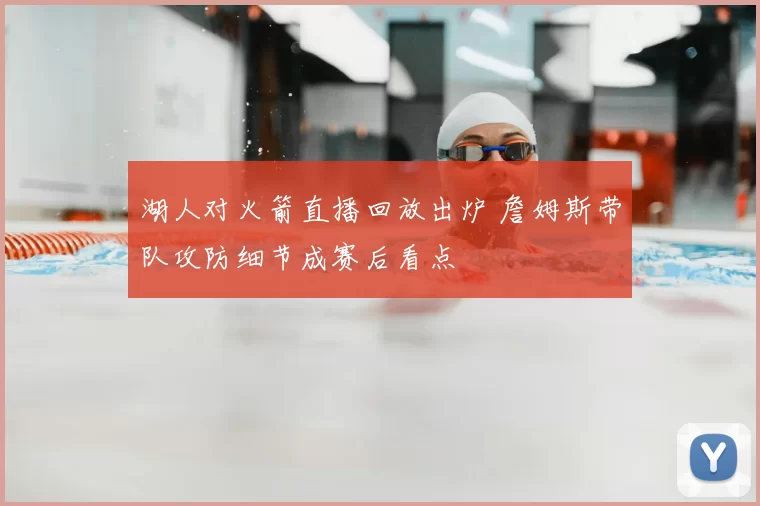 湖人对火箭直播回放出炉 詹姆斯带队攻防细节成赛后看点