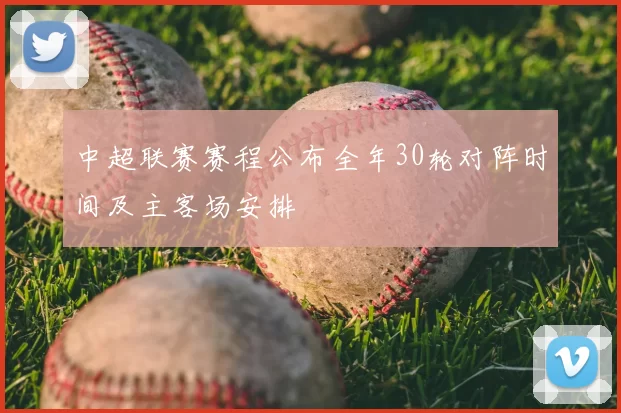 中超联赛赛程公布全年30轮对阵时间及主客场安排