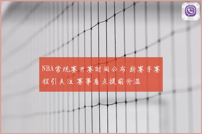 NBA常规赛开赛时间公布 新赛季赛程引关注 赛事看点提前升温