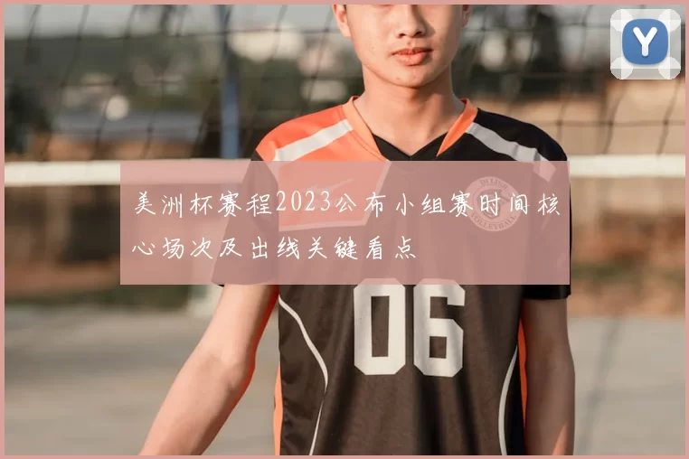 美洲杯赛程2023公布小组赛时间核心场次及出线关键看点