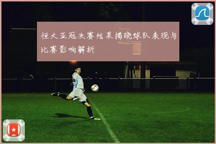 恒大亚冠决赛结果揭晓球队表现与比赛影响解析