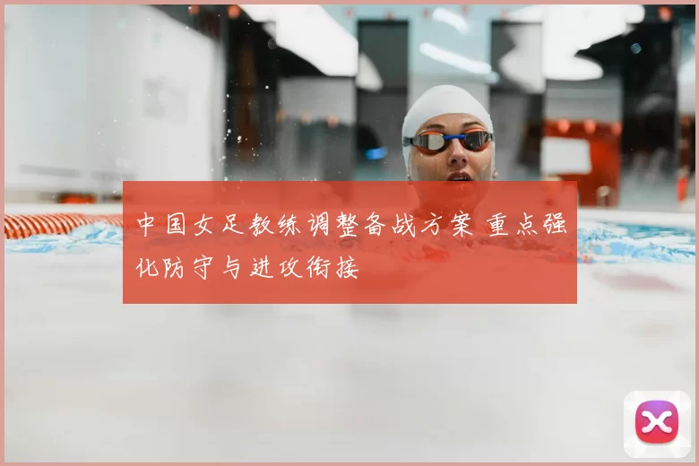 中国女足教练调整备战方案 重点强化防守与进攻衔接