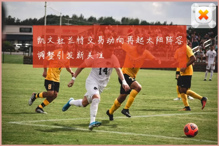 凯文杜兰特交易动向再起太阳阵容调整引发新关注