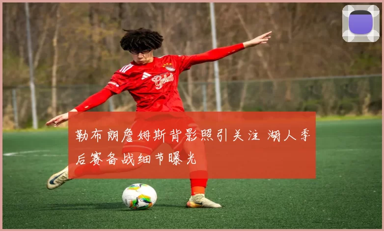 勒布朗詹姆斯背影照引关注 湖人季后赛备战细节曝光