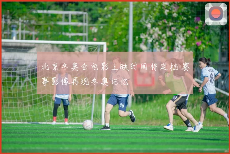 北京冬奥会电影上映时间将定档 赛事影像再现冬奥记忆