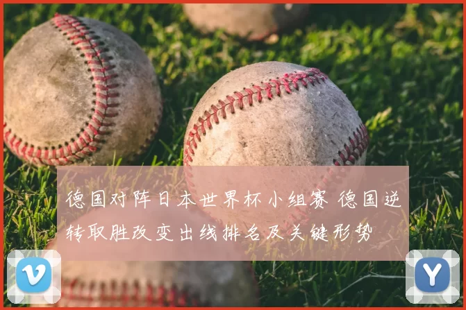 德国对阵日本世界杯小组赛 德国逆转取胜改变出线排名及关键形势